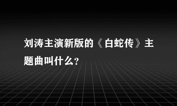 刘涛主演新版的《白蛇传》主题曲叫什么？