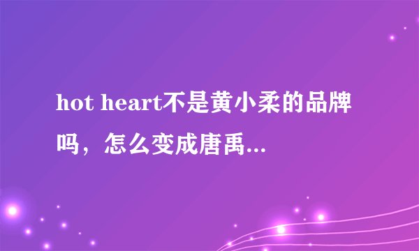 hot heart不是黄小柔的品牌吗，怎么变成唐禹哲的了，是唐禹哲买了吗