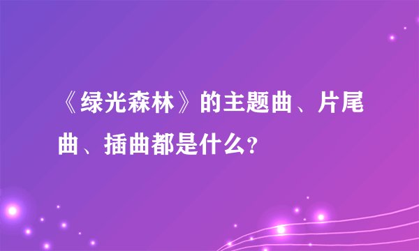 《绿光森林》的主题曲、片尾曲、插曲都是什么？
