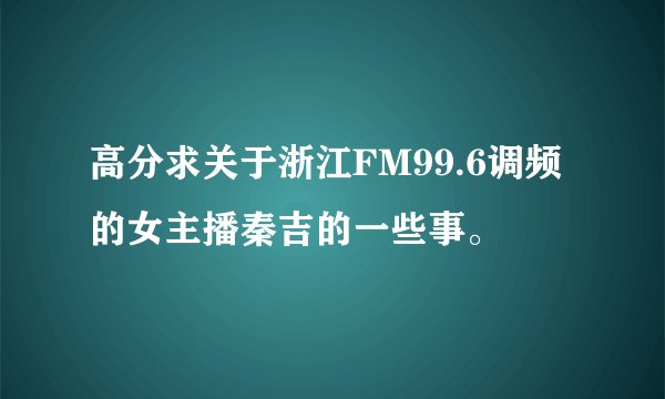 高分求关于浙江FM99.6调频的女主播秦吉的一些事。