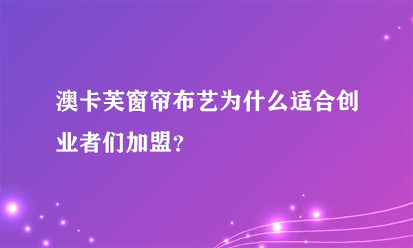 澳卡芙窗帘布艺为什么适合创业者们加盟？