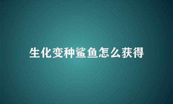 生化变种鲨鱼怎么获得