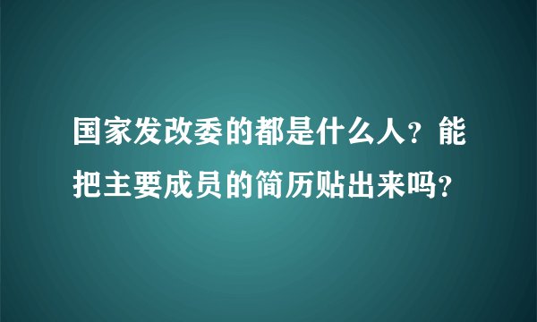国家发改委的都是什么人？能把主要成员的简历贴出来吗？