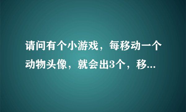 请问有个小游戏，每移动一个动物头像，就会出3个，移动到打横打竖打斜5个以上就能消，请问这是什么游戏？