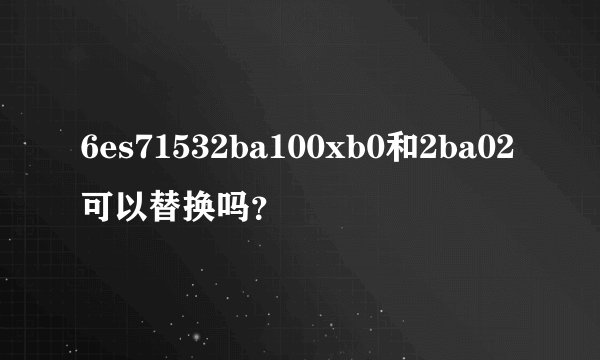 6es71532ba100xb0和2ba02可以替换吗？