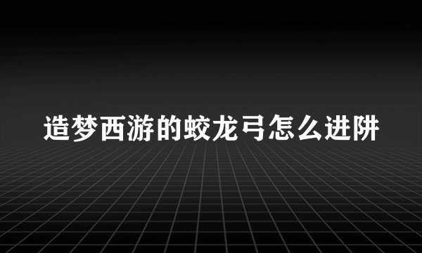 造梦西游的蛟龙弓怎么进阱
