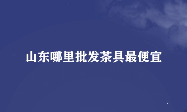 山东哪里批发茶具最便宜