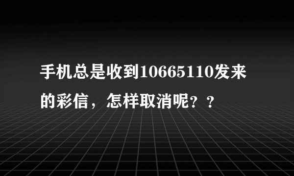 手机总是收到10665110发来的彩信，怎样取消呢？？