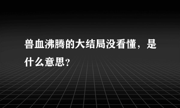 兽血沸腾的大结局没看懂，是什么意思？