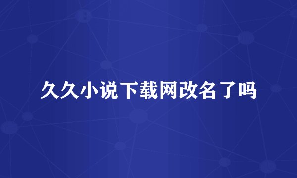 久久小说下载网改名了吗
