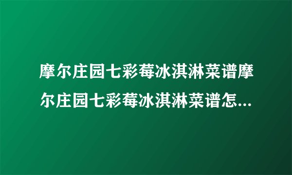 摩尔庄园七彩莓冰淇淋菜谱摩尔庄园七彩莓冰淇淋菜谱怎么得七彩莓冰淇淋制作材料详解