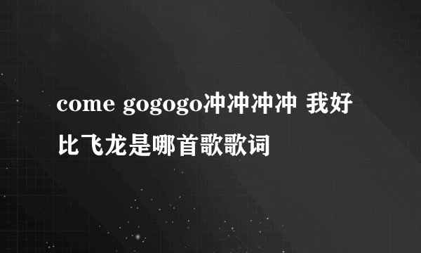 come gogogo冲冲冲冲 我好比飞龙是哪首歌歌词