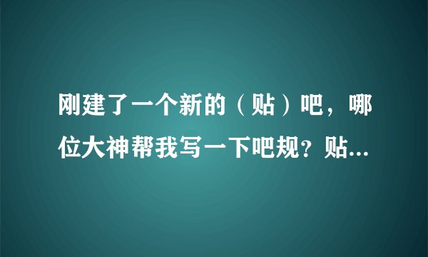 刚建了一个新的（贴）吧，哪位大神帮我写一下吧规？贴吧名：带字女生头像制作吧，带点好看的符号好嘛，谢