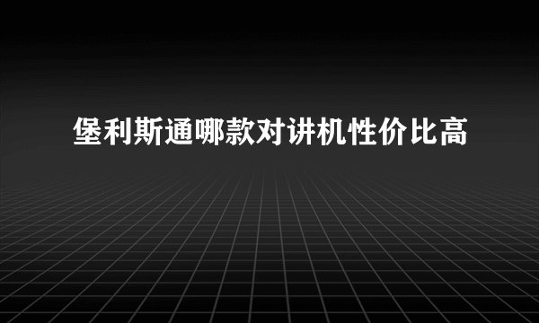 堡利斯通哪款对讲机性价比高