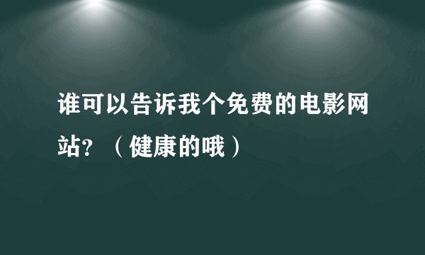 谁可以告诉我个免费的电影网站？（健康的哦）