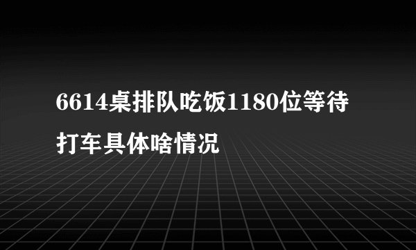 6614桌排队吃饭1180位等待打车具体啥情况
