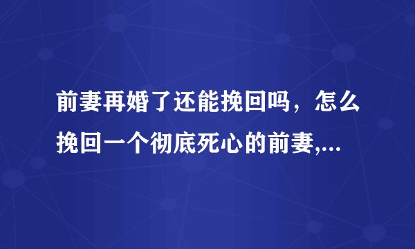 前妻再婚了还能挽回吗，怎么挽回一个彻底死心的前妻,求高人支招，