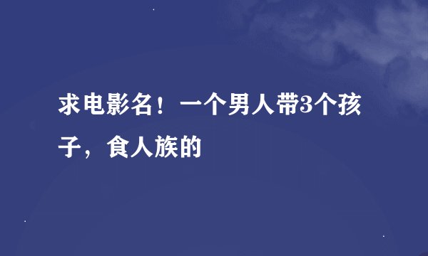 求电影名！一个男人带3个孩子，食人族的