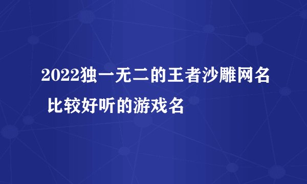 2022独一无二的王者沙雕网名 比较好听的游戏名