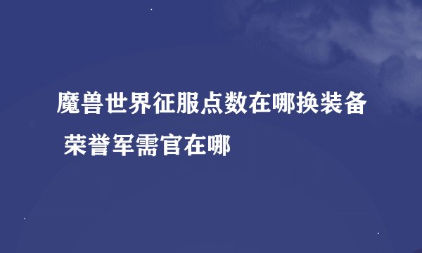 魔兽世界征服点数在哪换装备 荣誉军需官在哪