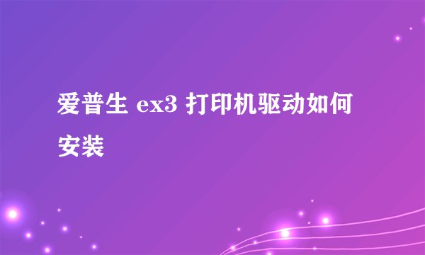 爱普生 ex3 打印机驱动如何安装