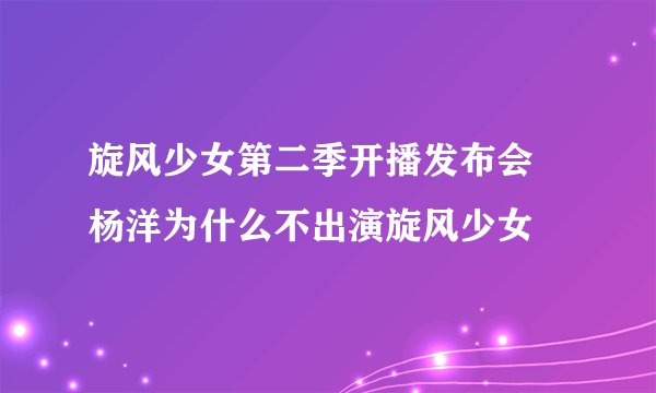 旋风少女第二季开播发布会 杨洋为什么不出演旋风少女