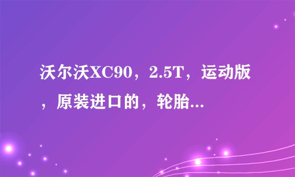 沃尔沃XC90，2.5T，运动版，原装进口的，轮胎是什么牌子的啊？如果要换轮胎，换什么牌子的比较好？