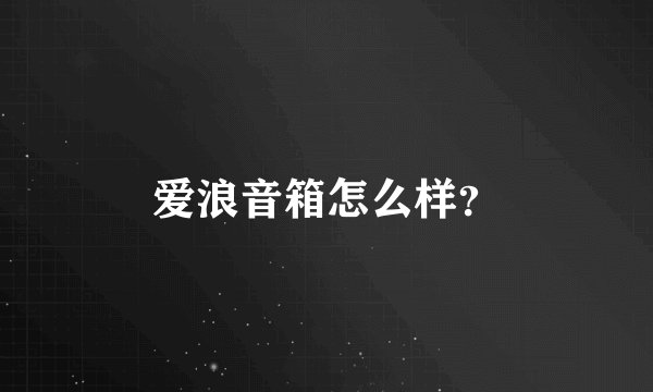 爱浪音箱怎么样？