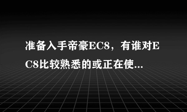 准备入手帝豪EC8，有谁对EC8比较熟悉的或正在使用的，给点建议，有什么比较明显的缺点？！