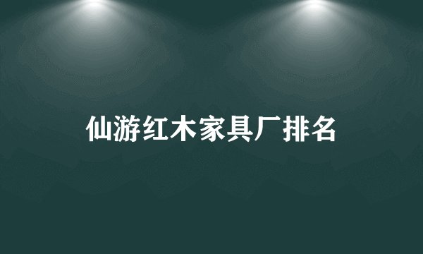 仙游红木家具厂排名