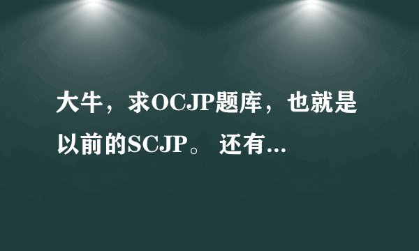 大牛，求OCJP题库，也就是以前的SCJP。 还有知道哪个网站可以了解OCJP考试动向的？