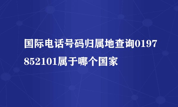 国际电话号码归属地查询0197852101属于哪个国家