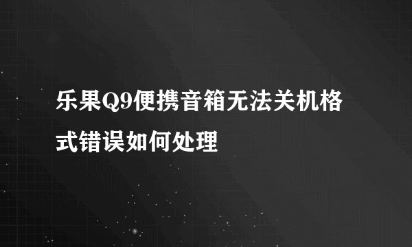 乐果Q9便携音箱无法关机格式错误如何处理