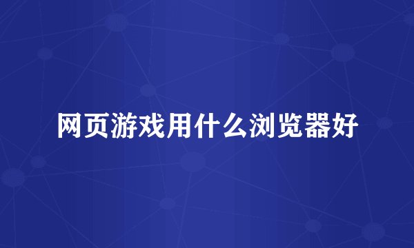 网页游戏用什么浏览器好