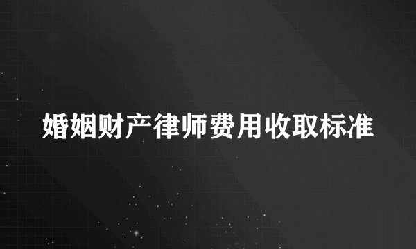 婚姻财产律师费用收取标准