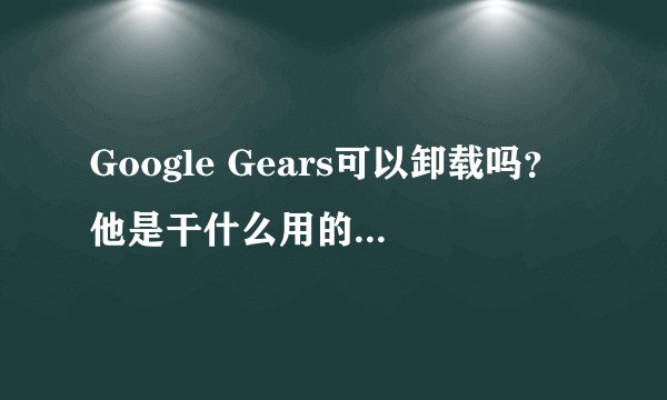 Google Gears可以卸载吗？他是干什么用的重不重要啊？