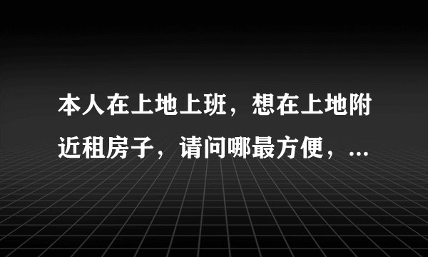 本人在上地上班，想在上地附近租房子，请问哪最方便，并且便宜，据说史各庄的房子便宜，大神给点建议...