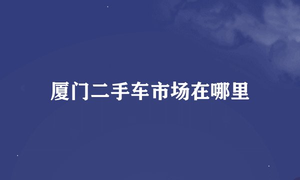厦门二手车市场在哪里