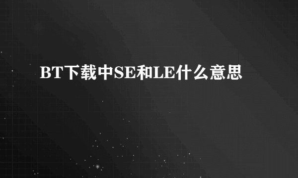 BT下载中SE和LE什么意思