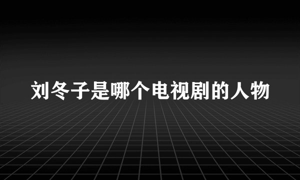 刘冬子是哪个电视剧的人物