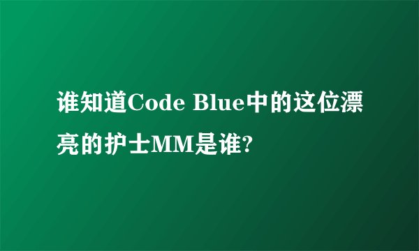 谁知道Code Blue中的这位漂亮的护士MM是谁?
