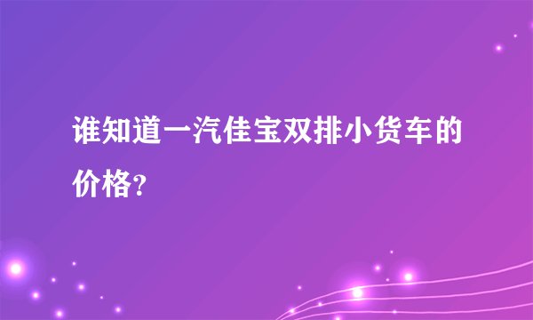 谁知道一汽佳宝双排小货车的价格？