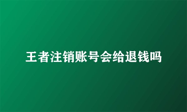 王者注销账号会给退钱吗