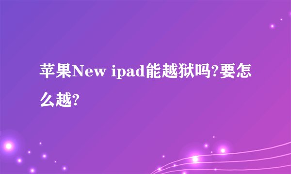 苹果New ipad能越狱吗?要怎么越?