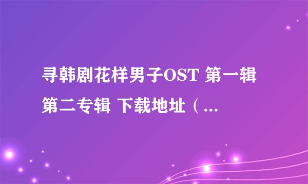 寻韩剧花样男子OST 第一辑 第二专辑 下载地址（要MP3格式）