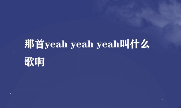 那首yeah yeah yeah叫什么歌啊