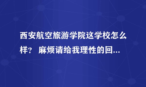 西安航空旅游学院这学校怎么样？ 麻烦请给我理性的回答，这对我来说很重要，谢谢，校托请绕行。