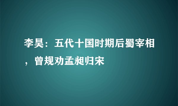李昊：五代十国时期后蜀宰相，曾规劝孟昶归宋