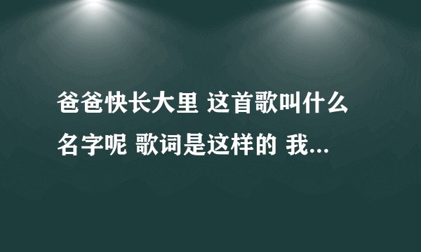 爸爸快长大里 这首歌叫什么名字呢 歌词是这样的 我只说如果 还能从新来过 如果说当初没对你投入那么