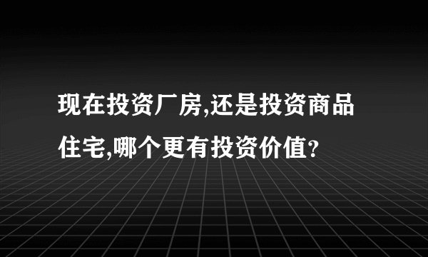 现在投资厂房,还是投资商品住宅,哪个更有投资价值？